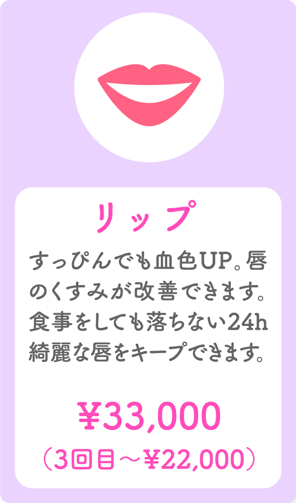 リップ すっぴんでも血色UP。唇のくすみが改善できます。食事をしても落ちない24h綺麗な唇をキープできます。 ¥33,000(3回目〜¥22,000)